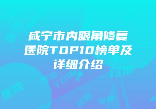 咸宁市内眼角修复医院TOP10榜单及详细介绍