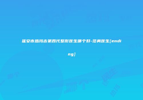 延安市热玛吉第四代整形医生哪个好-范勇医生[ending]