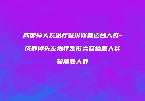 成都掉头发治疗整形修复适合人群-成都掉头发治疗整形美容适宜人群和禁忌人群