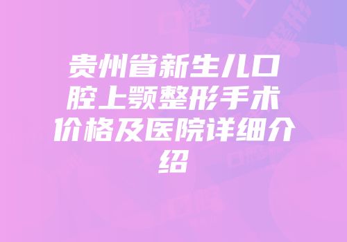 贵州省新生儿口腔上颚整形手术价格及医院详细介绍