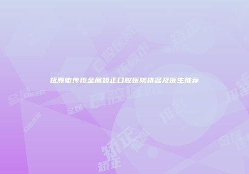 抚顺市传统金属矫正口腔医院排名及医生推荐