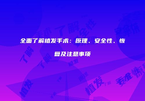 全面了解植发手术：原理、安全性、恢复及注意事项