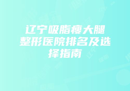 辽宁吸脂瘦大腿整形医院排名及选择指南