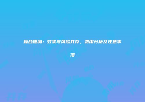 复合隆胸：效果与风险并存，费用分析及注意事项