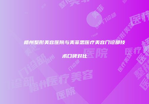 梧州整形美容医院与美菲思医疗美容门诊部技术口碑对比