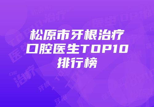 松原市牙根治疗口腔医生TOP10排行榜
