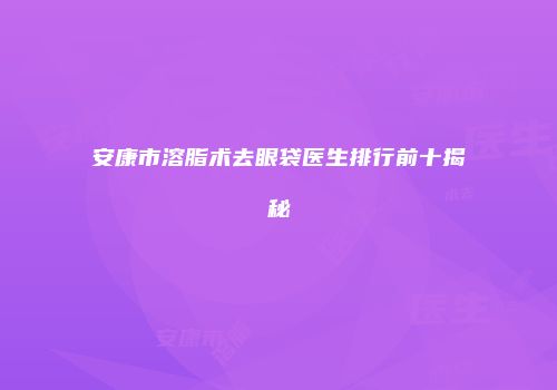 安康市溶脂术去眼袋医生排行前十揭秘