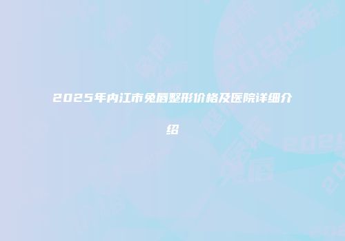 2025年内江市兔唇整形价格及医院详细介绍