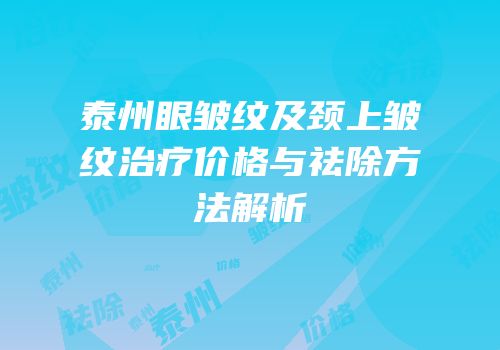 泰州眼皱纹及颈上皱纹治疗价格与祛除方法解析