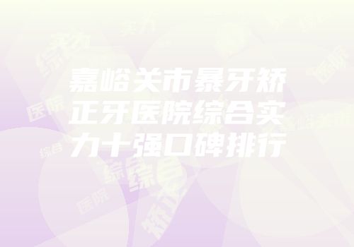 嘉峪关市暴牙矫正牙医院综合实力十强口碑排行
