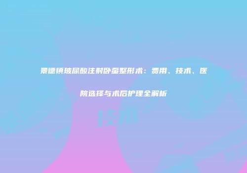 景德镇玻尿酸注射卧蚕整形术：费用、技术、医院选择与术后护理全解析
