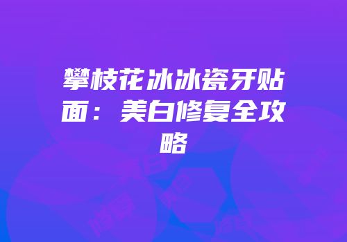 攀枝花冰冰瓷牙贴面：美白修复全攻略