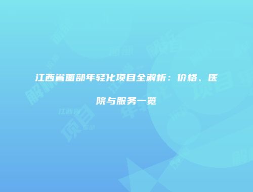 江西省面部年轻化项目全解析：价格、医院与服务一览