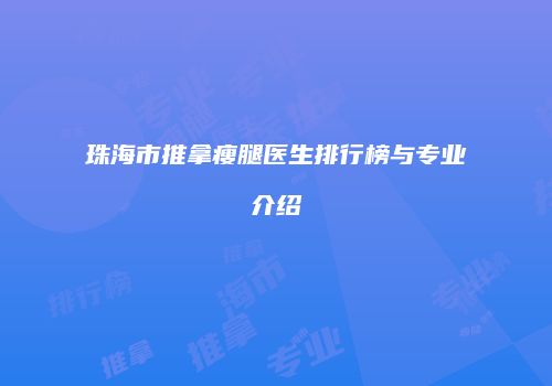 珠海市推拿瘦腿医生排行榜与专业介绍