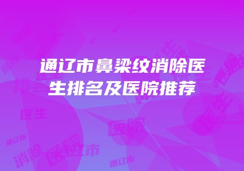 通辽市鼻梁纹消除医生排名及医院推荐