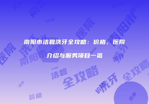 南阳市洁碧洗牙全攻略：价格、医院介绍与服务项目一览