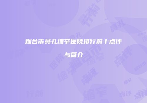 烟台市鼻孔缩窄医院排行前十点评与简介