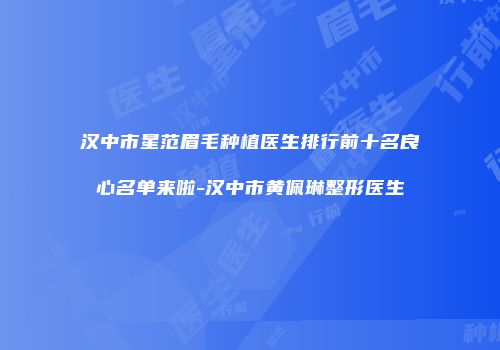 汉中市星范眉毛种植医生排行前十名良心名单来啦-汉中市黄佩琳整形医生