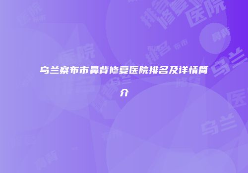 乌兰察布市鼻背修复医院排名及详情简介