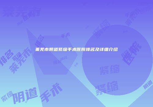 莱芜市阴道紧缩手术医院排名及详细介绍