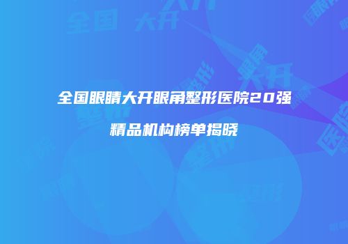 全国眼睛大开眼角整形医院20强精品机构榜单揭晓