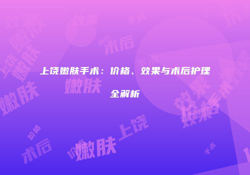 上饶嫩肤手术：价格、效果与术后护理全解析