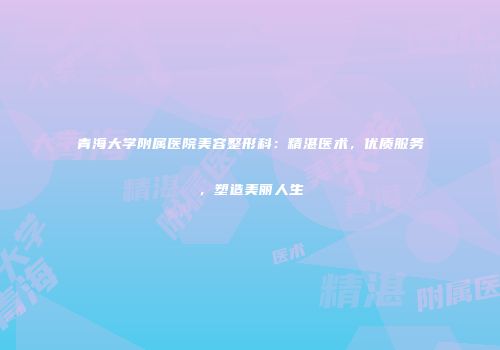 青海大学附属医院美容整形科：精湛医术，优质服务，塑造美丽人生