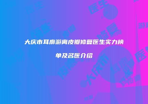 大庆市耳廓游离皮瓣修复医生实力榜单及名医介绍