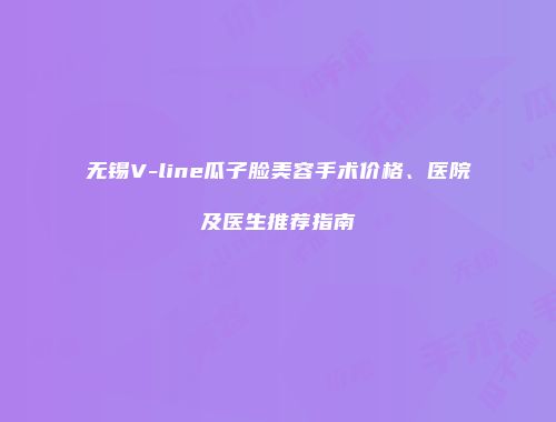 无锡V-line瓜子脸美容手术价格、医院及医生推荐指南