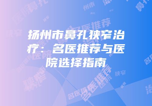 扬州市鼻孔狭窄治疗：名医推荐与医院选择指南