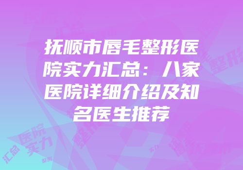 抚顺市唇毛整形医院实力汇总：八家医院详细介绍及知名医生推荐