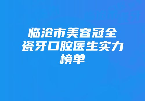 临沧市美容冠全瓷牙口腔医生实力榜单