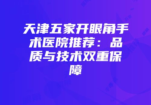 天津五家开眼角手术医院推荐：品质与技术双重保障