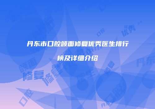 丹东市口腔颌面修复优秀医生排行榜及详细介绍