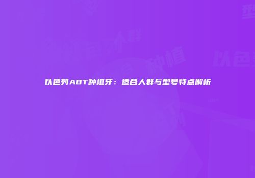 以色列ABT种植牙：适合人群与型号特点解析