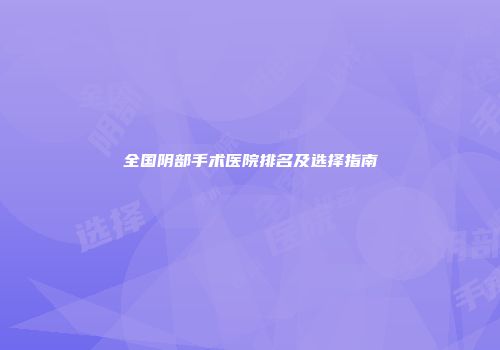 全国阴部手术医院排名及选择指南