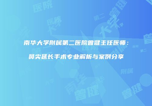南华大学附属第二医院曾健主任医师：鼻尖延长手术专业解析与案例分享