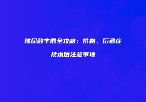 玻尿酸丰唇全攻略：价格、后遗症及术后注意事项