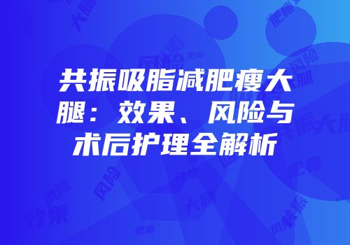 共振吸脂减肥瘦大腿：效果、风险与术后护理全解析