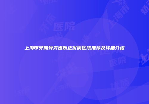 上海市牙床骨突出矫正优质医院推荐及详细介绍