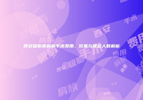 西安吸脂瘦肩膀手术费用、效果与禁忌人群解析