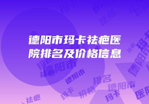德阳市玛卡祛疤医院排名及价格信息