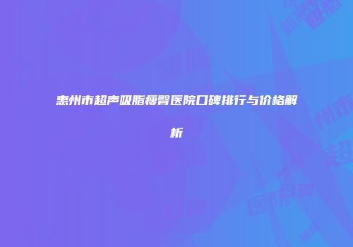 惠州市超声吸脂瘦臀医院口碑排行与价格解析