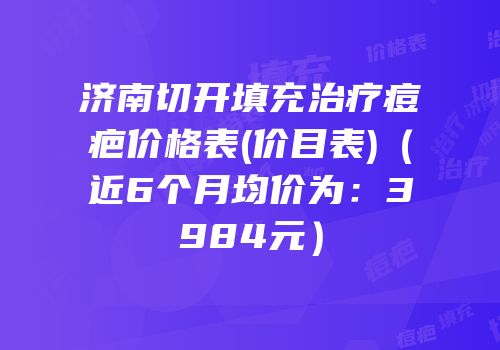 济南切开填充治疗痘疤价格表(价目表)（近6个月均价为：3984元）