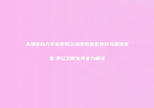 天津医科大学总医院空港医院整形外科马建斌医生,李红卫医生等实力解读