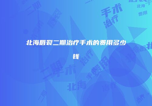 北海唇裂二期治疗手术的费用多少钱