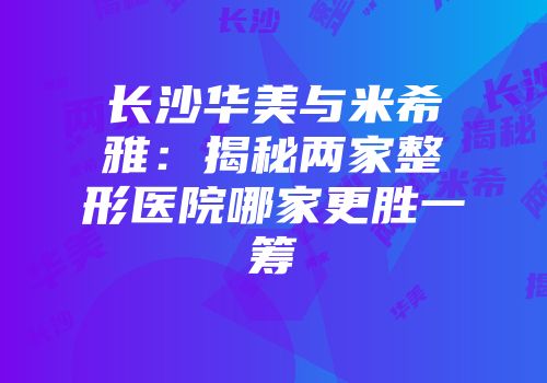 长沙华美与米希雅：揭秘两家整形医院哪家更胜一筹