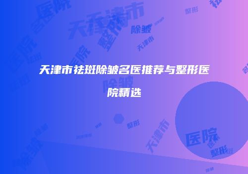 天津市祛斑除皱名医推荐与整形医院精选