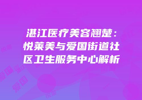 湛江医疗美容翘楚：悦莱美与爱国街道社区卫生服务中心解析