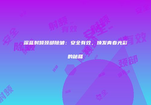 深蓝射频颈部除皱：安全有效，焕发青春光彩的秘籍